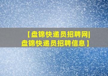 【盘锦快递员招聘网|盘锦快递员招聘信息】